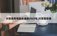 兴安盟疫情最新通报2025年,兴安盟疫情