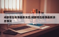成都现在疫情最新消息/成都现在疫情最新消息情况