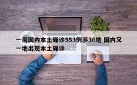 一周国内本土确诊553例涉36地 国内又一地出现本土确诊
