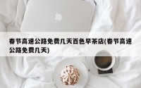春节高速公路免费几天百色早茶店(春节高速公路免费几天)