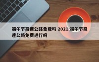 端午节高速公路免费吗 2021:端午节高速公路免费通行吗