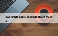 威海疫情最新情况 威海疫情最新消息2021