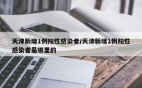 天津新增1例阳性感染者/天津新增1例阳性感染者是哪里的