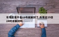 石家庄是不是19号就解封了,石家庄19日24时会解封吗