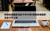 陕西疫情最新消息今天50例:陕西疫情最新消息今天公布