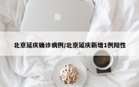 北京延庆确诊病例/北京延庆新增1例阳性