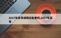 2017年高考成绩还能查吗,2017年高考