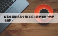 石家庄最新消息今天(石家庄最新消息今天新增病例)