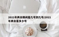 2021年两会期间是几号到几号/2021年两会是多少号