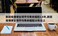 新冠疫情使全球平均寿命缩短1.6年,新冠疫情使全球平均寿命缩短16年以上