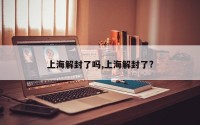 上海解封了吗,上海解封了?