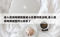 老人癌症晚期就医被小区要待死证明,老人癌症晚期被医院让回家了