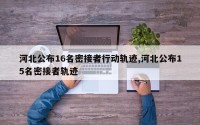 河北公布16名密接者行动轨迹,河北公布15名密接者轨迹