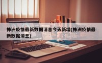 株洲疫情最新数据消息今天新增(株洲疫情最新数据消息)