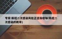 专家:新冠二次感染风险正逐渐增加(新冠二次感染的概率)