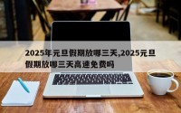 2025年元旦假期放哪三天,2025元旦假期放哪三天高速免费吗
