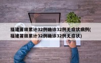 福建莆田累计32例确诊32例无症状病例(福建莆田累计32例确诊32例无症状)