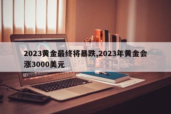 2023黄金最终将暴跌,2023年黄金会涨3000美元