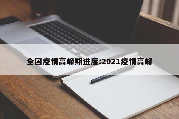 全国疫情高峰期进度:2021疫情高峰