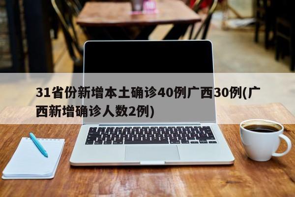 31省份新增本土确诊40例广西30例(广西新增确诊人数2例)