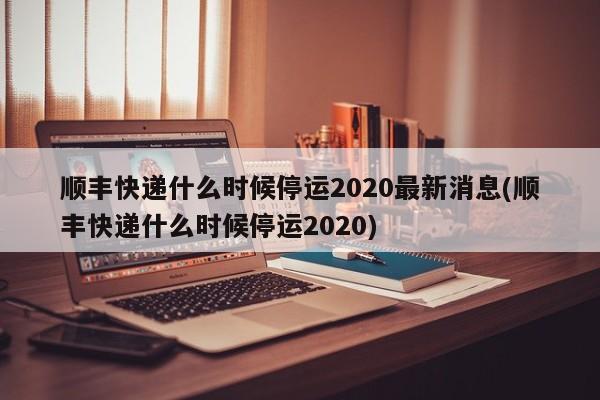 顺丰快递什么时候停运2020最新消息(顺丰快递什么时候停运2020)